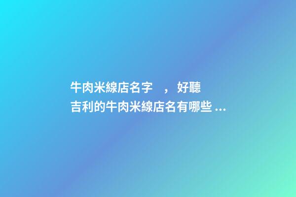 牛肉米線店名字， 好聽吉利的牛肉米線店名有哪些？